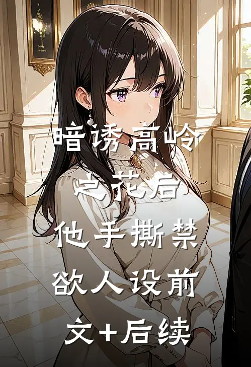 暗诱高岭之花后，他手撕禁欲人设前文+后续
