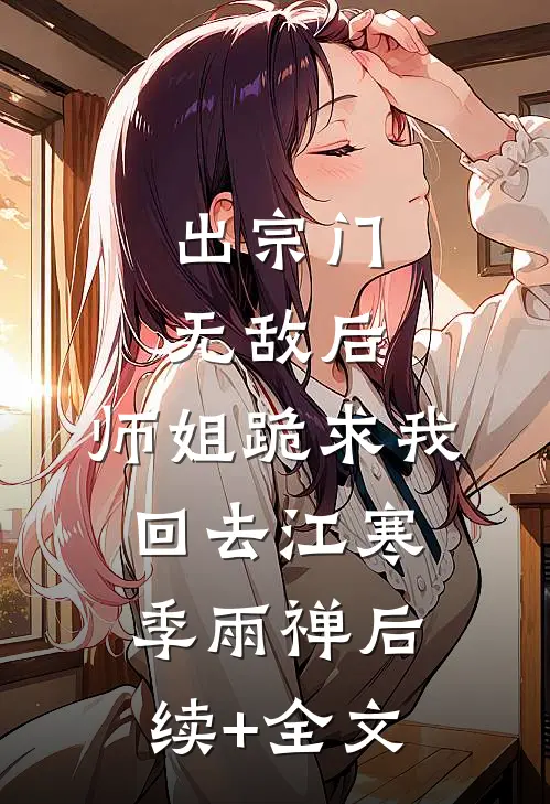 出宗门无敌后，师姐跪求我回去江寒季雨禅后续+全文