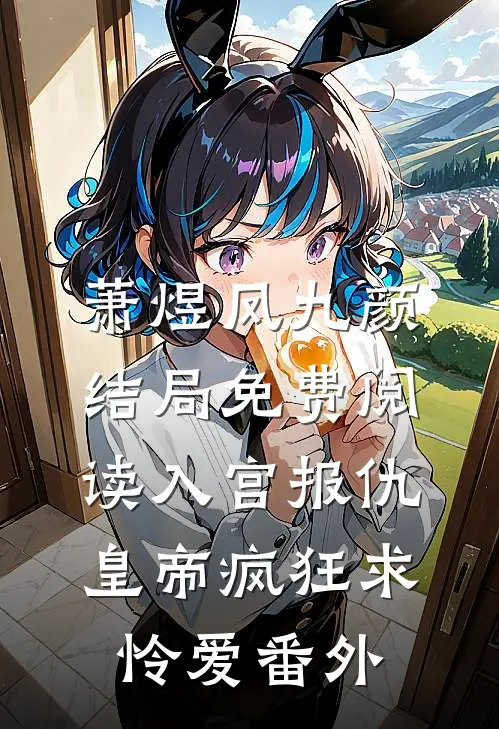 萧煜凤九颜结局免费阅读入宫报仇，皇帝疯狂求怜爱番外
