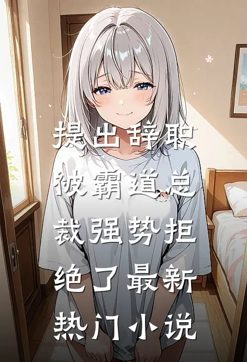 提出辞职，被霸道总裁强势拒绝了最新热门小说