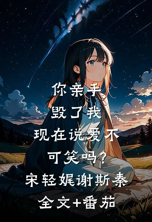 你亲手毁了我，现在说爱不可笑吗？宋轻娓谢斯秦全文+番茄
