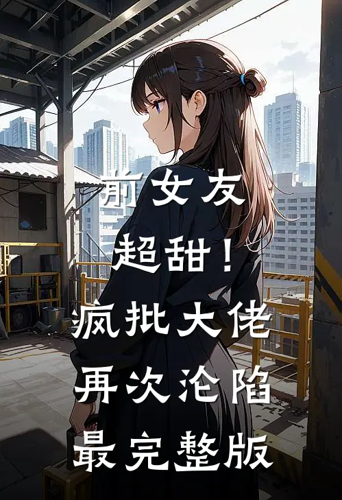 前女友超甜！疯批大佬再次沦陷最完整版