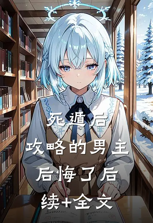 死遁后，攻略的男主后悔了后续+全文