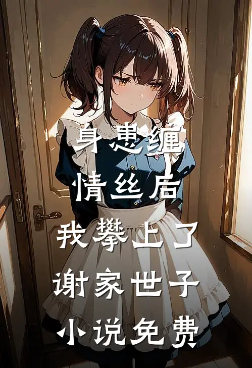 身患缠情丝后，我攀上了谢家世子小说免费