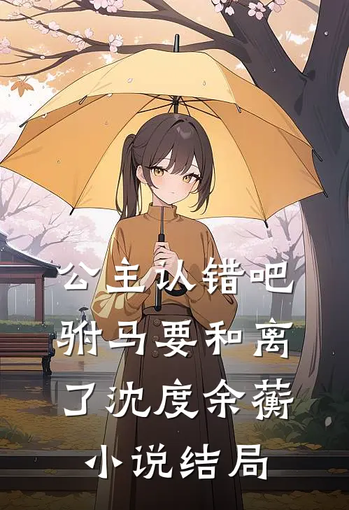 公主认错吧，驸马要和离了沈度余蘅小说结局