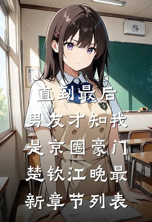 直到最后，男友才知我是京圈豪门楚钦江晚最新章节列表