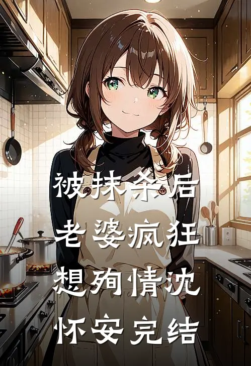 被抹杀后，老婆疯狂想殉情沈怀安完结