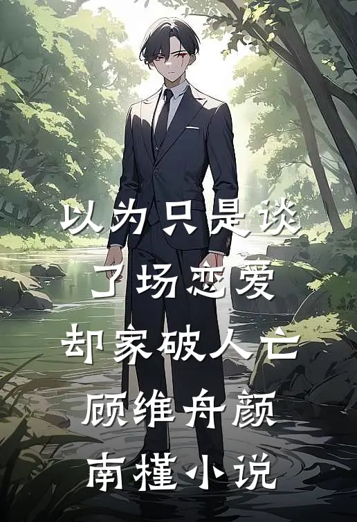 以为只是谈了场恋爱，却家破人亡顾维舟颜南槿小说