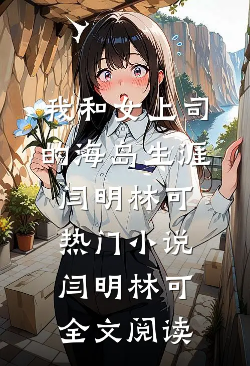 我和女上司的海岛生涯闫明林可热门小说（闫明林可）全文阅读