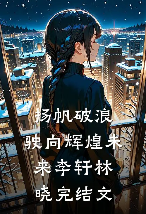 《扬帆破浪，驶向辉煌未来》李轩林晓完结文