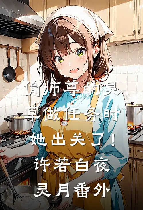 偷师尊的灵草做任务时，她出关了！许若白夜灵月番外