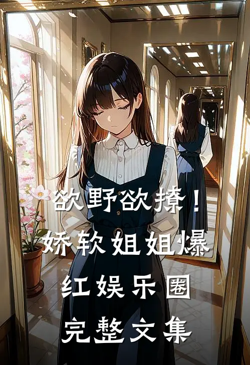 欲野欲撩！娇软姐姐爆红娱乐圈完整文集
