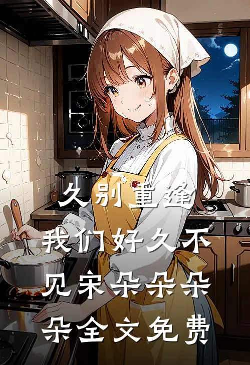 久别重逢，我们好久不见宋朵朵朵朵全文免费