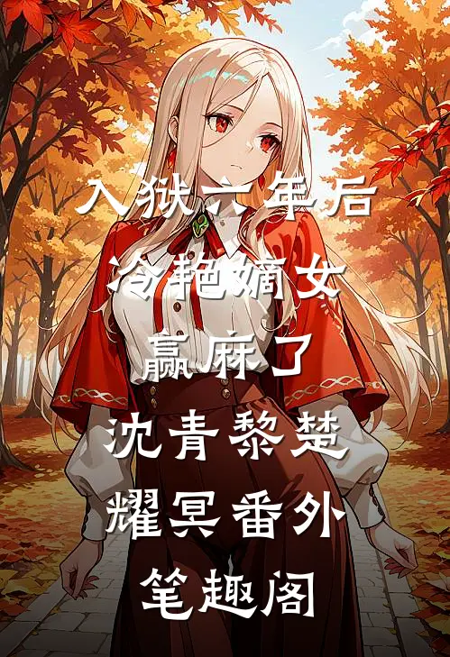 入狱六年后，冷艳嫡女赢麻了：沈青黎楚耀冥番外笔趣阁