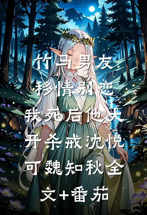 竹马男友移情别恋，我死后他大开杀戒沈悦可魏知秋全文+番茄