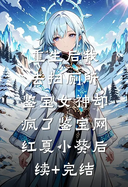 重生后我去扫厕所，鉴宝女神却疯了鉴宝网红夏小葵后续+完结