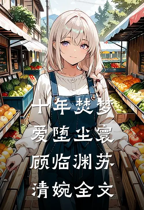 十年焚梦，爱堕尘寰顾临渊苏清婉全文
