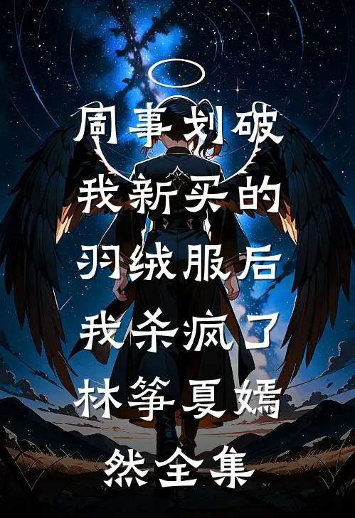同事划破我新买的羽绒服后，我杀疯了林筝夏嫣然全集