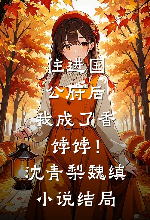 住进国公府后，我成了香饽饽！沈青梨魏缜小说结局