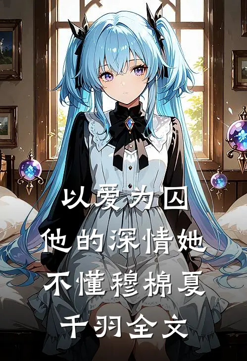 以爱为囚，他的深情她不懂穆棉夏千羽全文