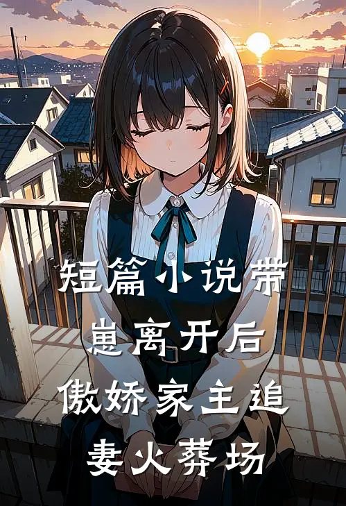 短篇小说带崽离开后，傲娇家主追妻火葬场