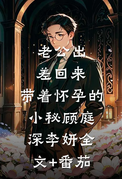 老公出差回来，带着怀孕的小秘顾庭深李妍全文+番茄