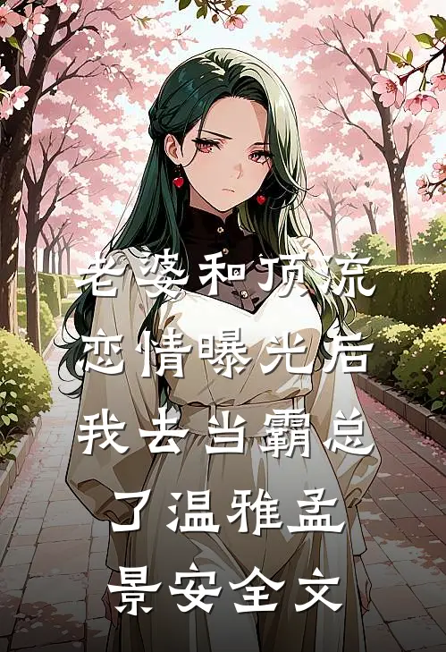 老婆和顶流恋情曝光后，我去当霸总了温雅孟景安全文