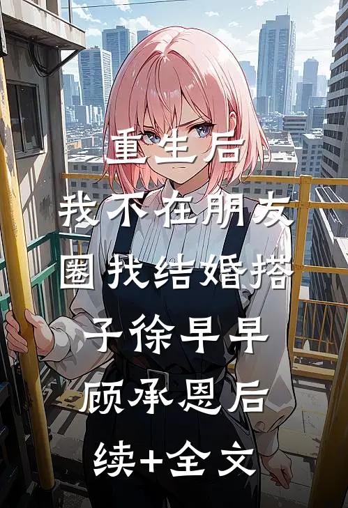 重生后，我不在朋友圈找结婚搭子徐早早顾承恩后续+全文