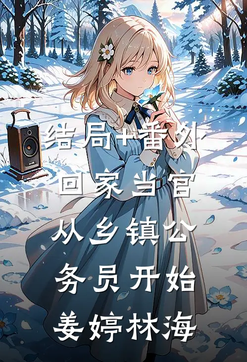 结局+番外回家当官：从乡镇公务员开始姜婷林海