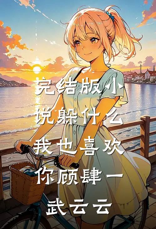 完结版小说躲什么，我也喜欢你顾肆一武云云