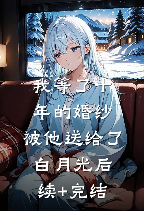 我等了十年的婚纱，被他送给了白月光后续+完结