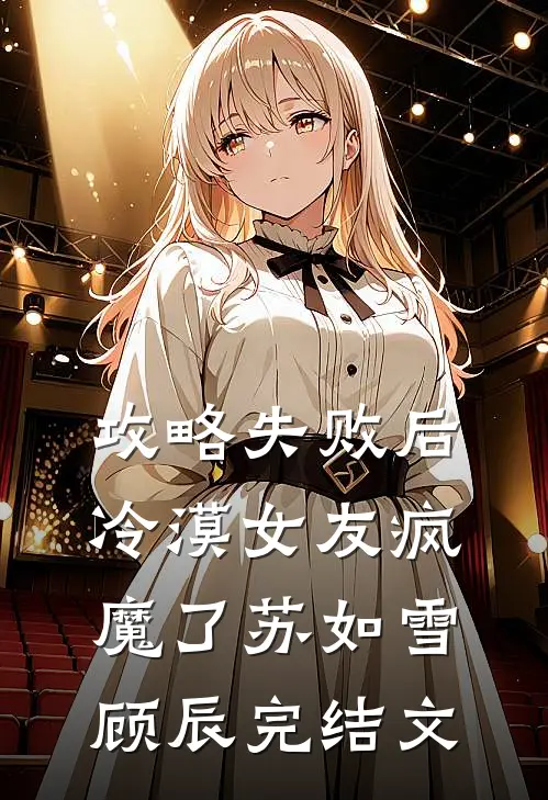 攻略失败后，冷漠女友疯魔了苏如雪顾辰完结文