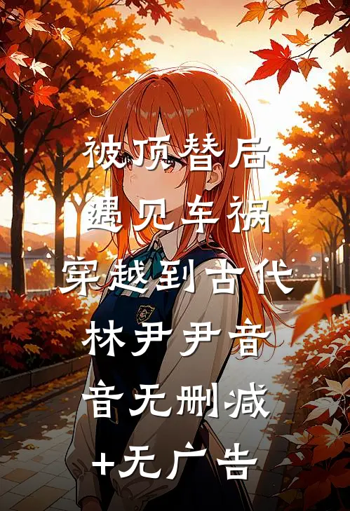 被顶替后遇见车祸，穿越到古代林尹尹音音无删减+无广告