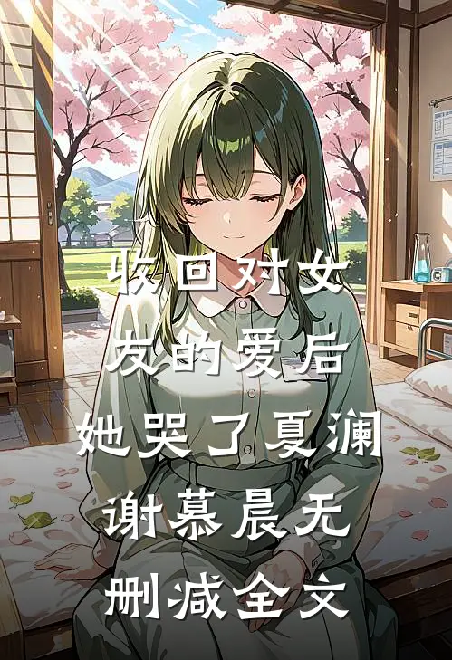 收回对女友的爱后，她哭了夏澜谢慕晨无删减全文