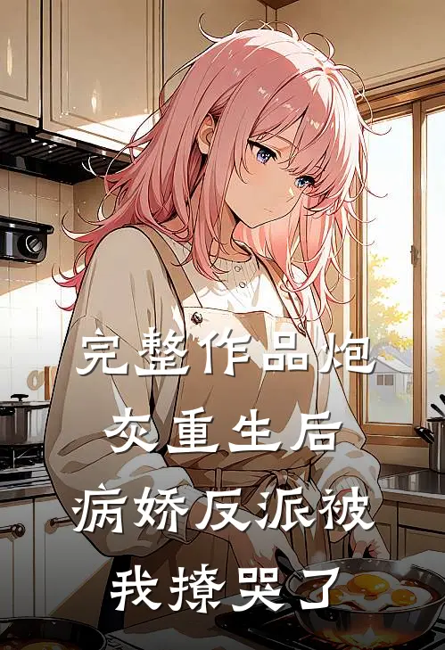 完整作品炮灰重生后，病娇反派被我撩哭了
