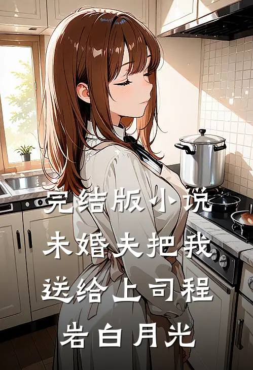 完结版小说未婚夫把我送给上司程岩白月光