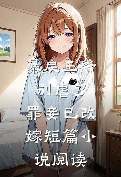 暴戾王爷别虐了,罪妾已改嫁短篇阅读