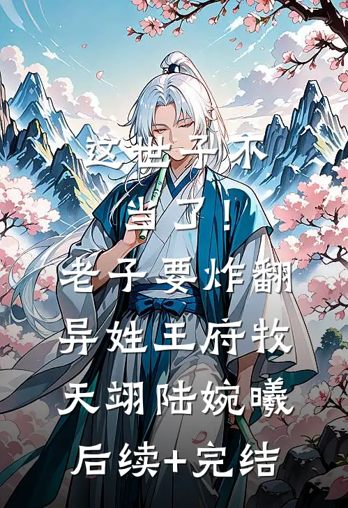 这世子不当了！老子要炸翻异姓王府牧天翊陆婉曦后续+完结