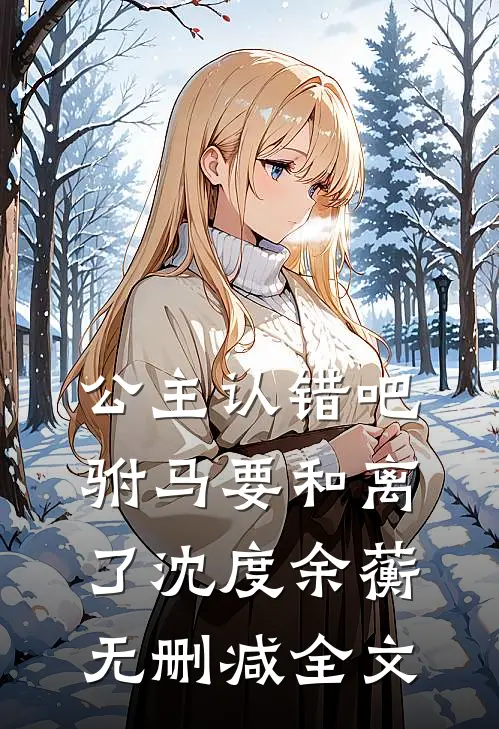 公主认错吧，驸马要和离了沈度余蘅无删减全文