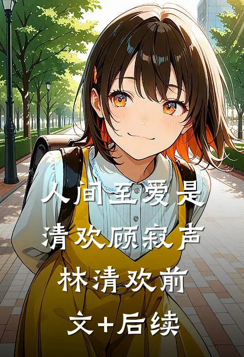 人间至爱是清欢顾寂声林清欢前文+后续