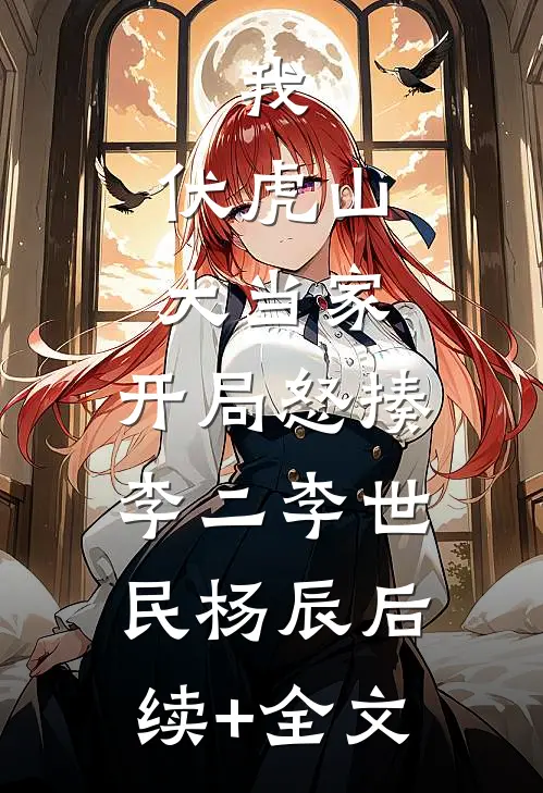 我，伏虎山大当家，开局怒揍李二李世民杨辰后续+全文