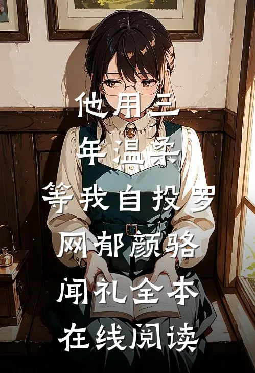 他用三年温柔，等我自投罗网郁颜骆闻礼全本在线阅读