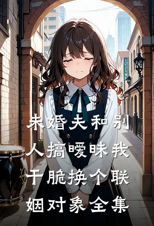 未婚夫和别人搞暧昧我干脆换个联姻对象 全集