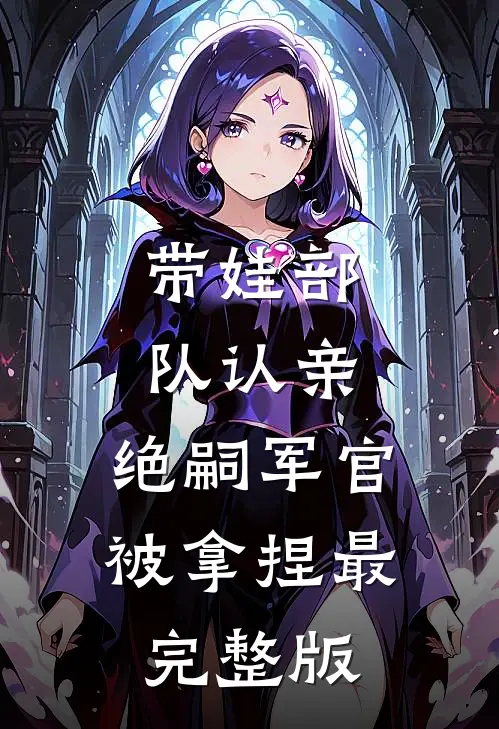 带娃部队认亲，绝嗣军官被拿捏最完整版