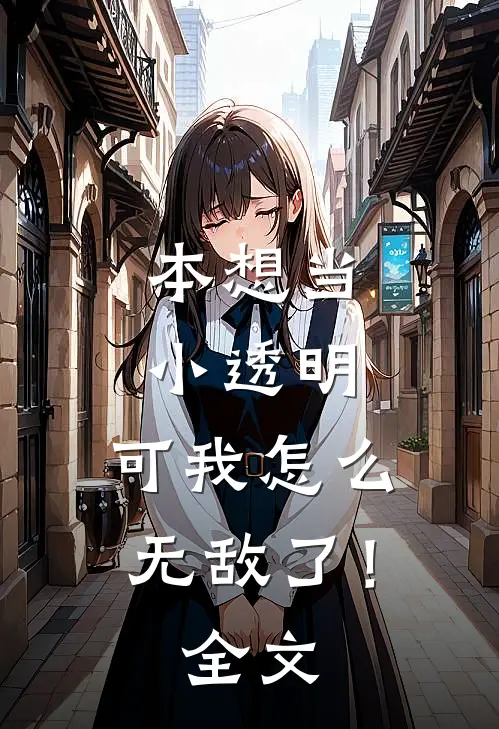 本想当小透明，可我怎么无敌了！全文