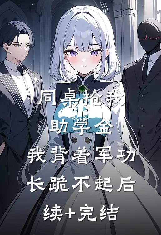 同桌抢我助学金，我背着军功长跪不起后续+完结