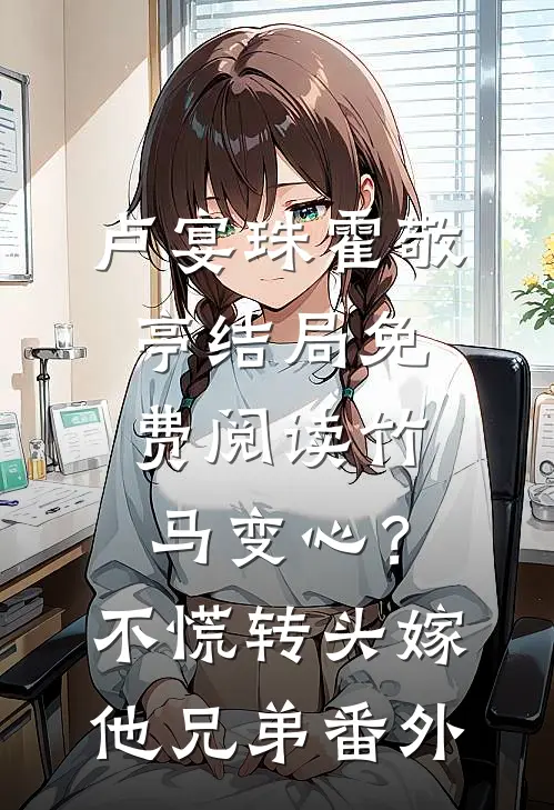卢宴珠霍敬亭结局免费阅读竹马变心？不慌，转头嫁他兄弟番外
