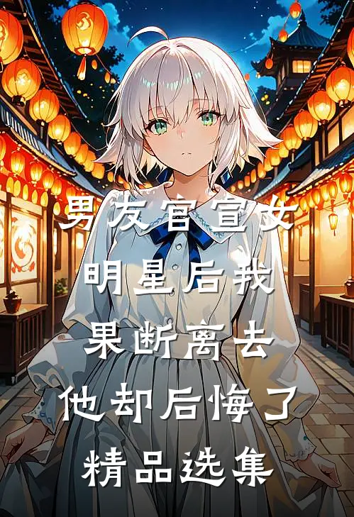 男友官宣女明星后我果断离去，他却后悔了精品选集