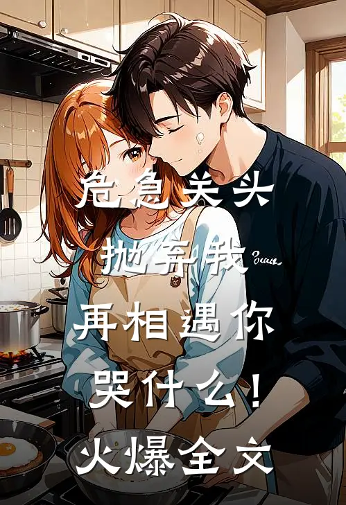 危急关头抛弃我，再相遇你哭什么！火爆全文