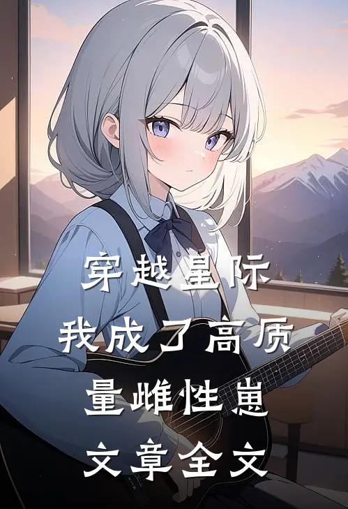 穿越星际，我成了高质量雌性崽文章全文